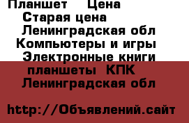 Планшет  › Цена ­ 11 000 › Старая цена ­ 13 000 - Ленинградская обл. Компьютеры и игры » Электронные книги, планшеты, КПК   . Ленинградская обл.
